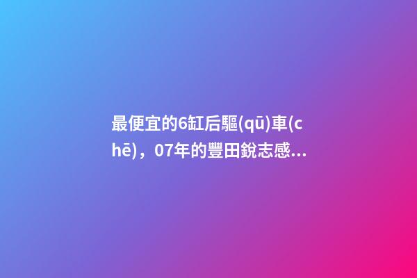 最便宜的6缸后驅(qū)車(chē)，07年的豐田銳志感受如何？售價(jià)不過(guò)幾萬(wàn)塊